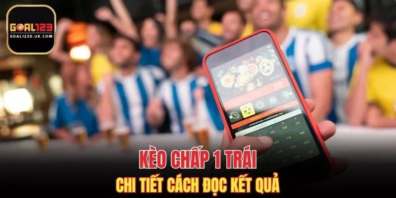 Chi tiết cách đọc kết quả kèo chấp 1