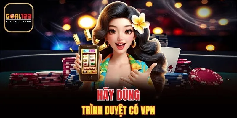 Hãy dùng trình duyệt có VPN