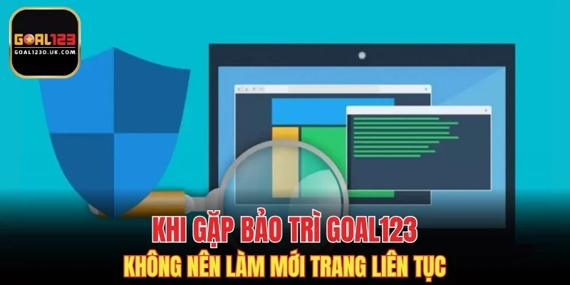 Khi gặp bảo trì GOAL123 không nên làm mới trang liên tục